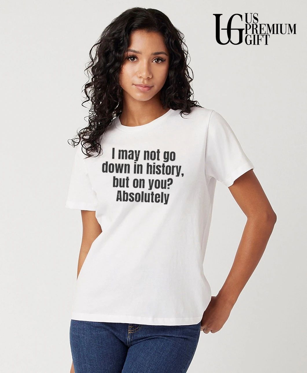 I may not go down in history but on you Absolutely shirt