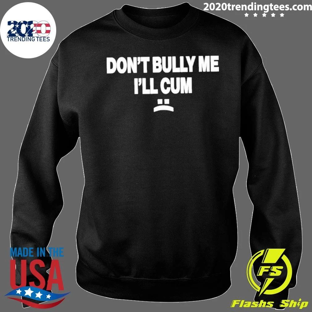 Don’t Bully Me I’ll Cum Shirt