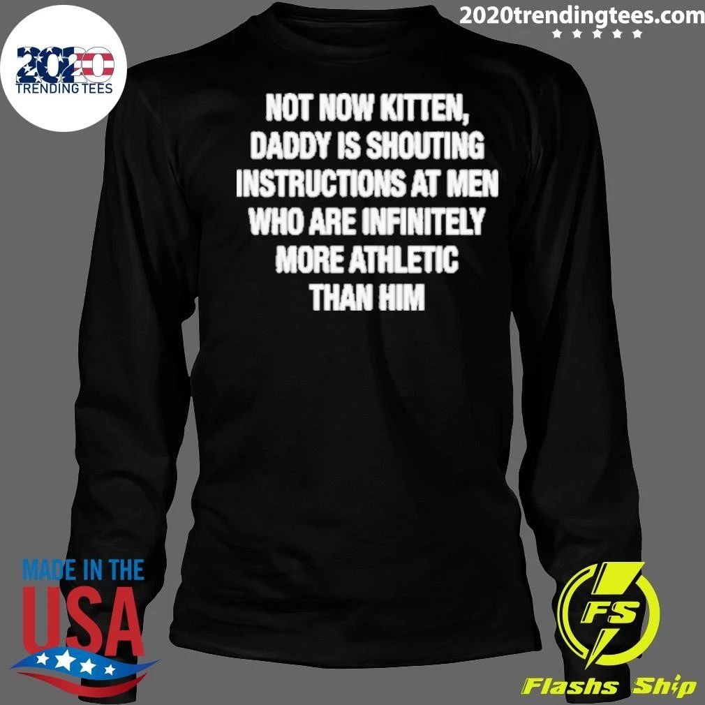 Not Now Kitten, Daddy Is Shouting Instructions at Men Who Are Infinitely More Athletic Than Him Shirt