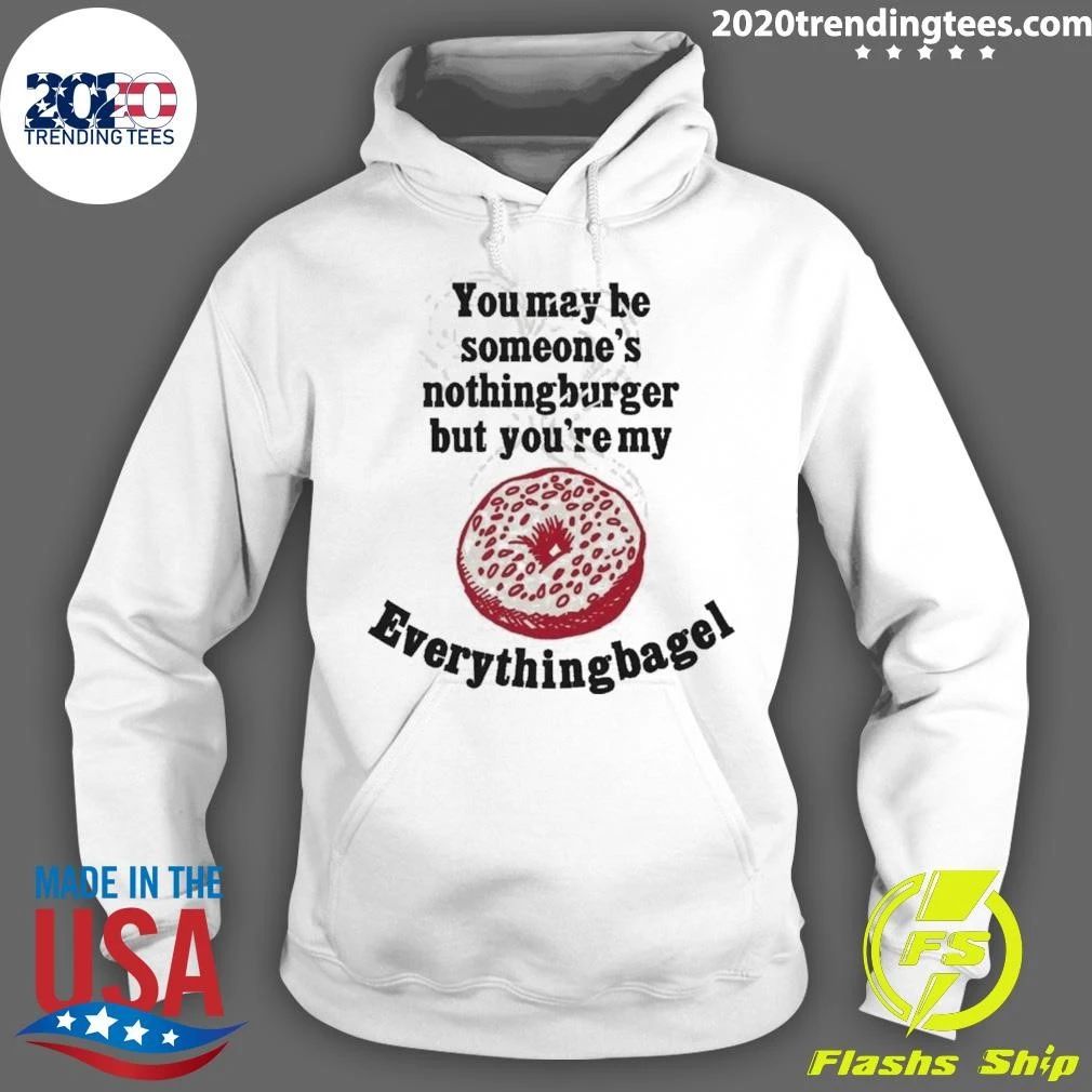 You May Be Someone’s Nothingburger But You’re My Everything Bagel Shirt
