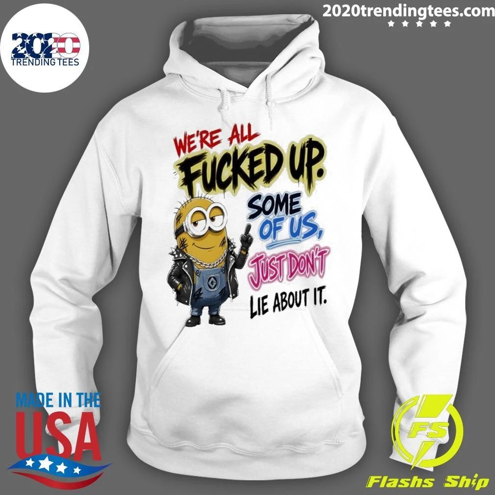 Minion Character We’re All Fucked Up Some Of Us Just Don’t Lie About It Shirt