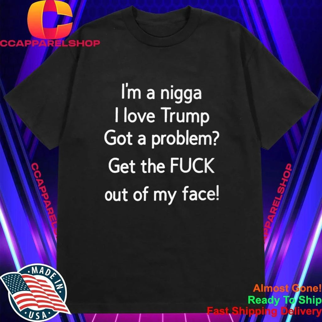 I’m A Nigga L Love Trump Got A Problem Get The Fuck Out Of My Face Shirt